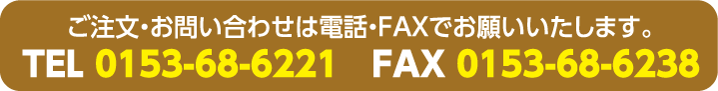 ご注文・お問い合わせは電話・FAXでお願いいたします。TEL 0153-68-6221 FAX 0153-68-6238