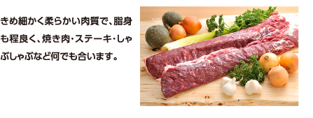 きめ細かく柔らかい肉質で、脂身も程良く、焼き肉・ステーキ・しゃぶしゃぶなど何でも合います。