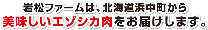 岩松ファームは、北海道浜中町から美味しいエゾシカ肉をお届けします。